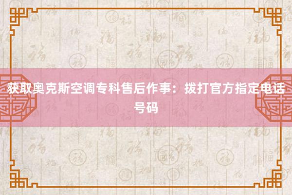 获取奥克斯空调专科售后作事：拨打官方指定电话号码